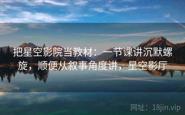 把星空影院当教材：一节课讲沉默螺旋，顺便从叙事角度讲，星空影厅