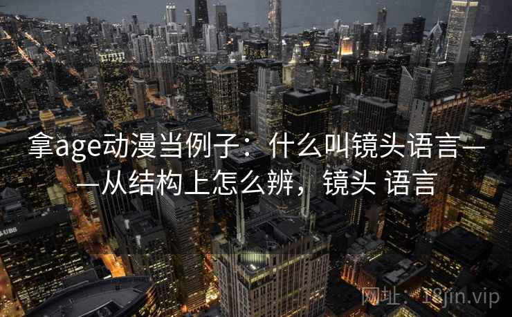 拿age动漫当例子：什么叫镜头语言——从结构上怎么辨，镜头 语言