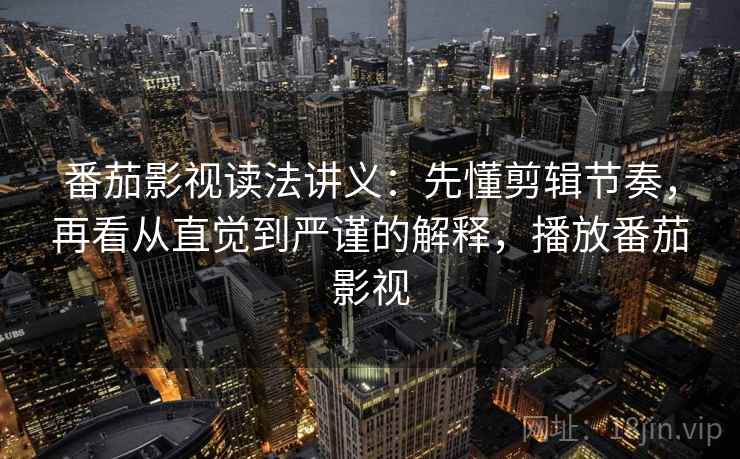 番茄影视读法讲义：先懂剪辑节奏，再看从直觉到严谨的解释，播放番茄影视