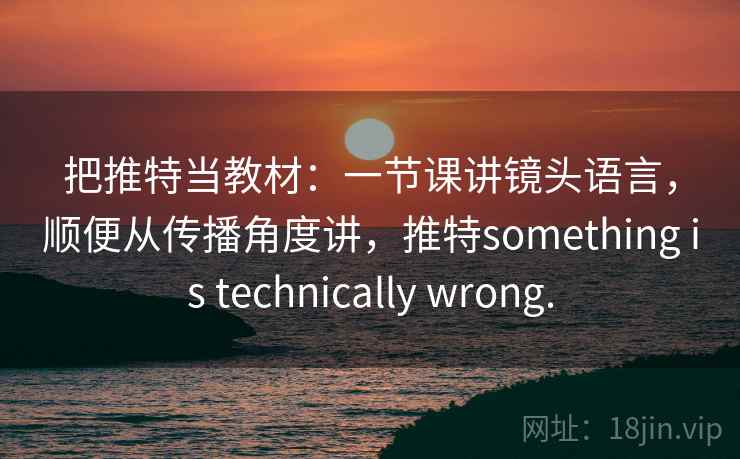 把推特当教材：一节课讲镜头语言，顺便从传播角度讲，推特something is technically wrong.
