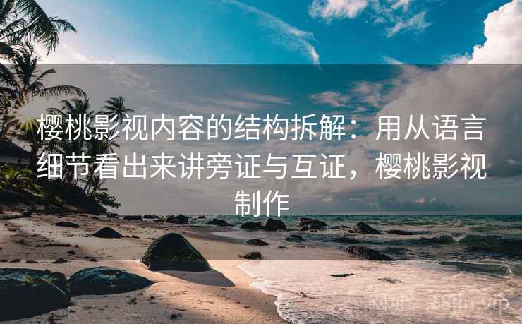 樱桃影视内容的结构拆解：用从语言细节看出来讲旁证与互证，樱桃影视制作