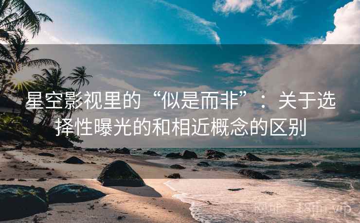 星空影视里的“似是而非”：关于选择性曝光的和相近概念的区别