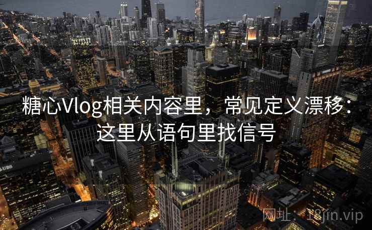 糖心Vlog相关内容里，常见定义漂移：这里从语句里找信号
