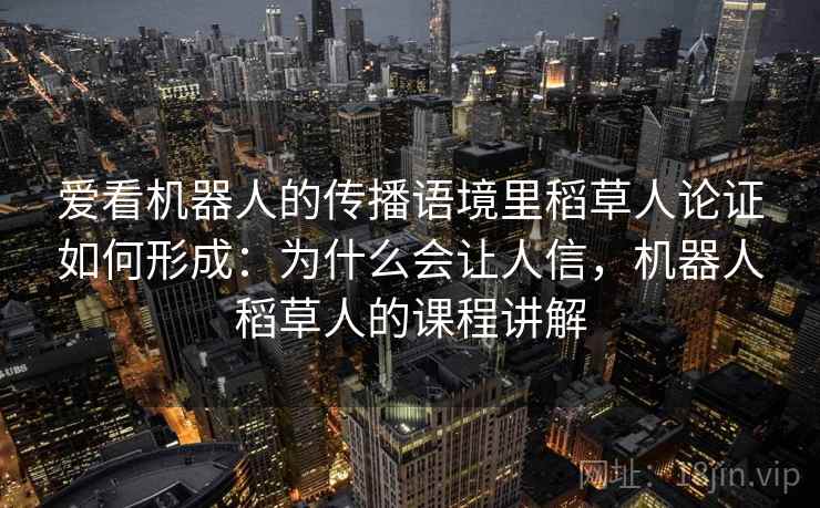 爱看机器人的传播语境里稻草人论证如何形成：为什么会让人信，机器人稻草人的课程讲解