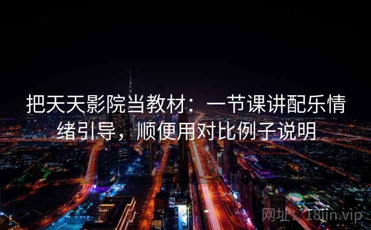 把天天影院当教材：一节课讲配乐情绪引导，顺便用对比例子说明