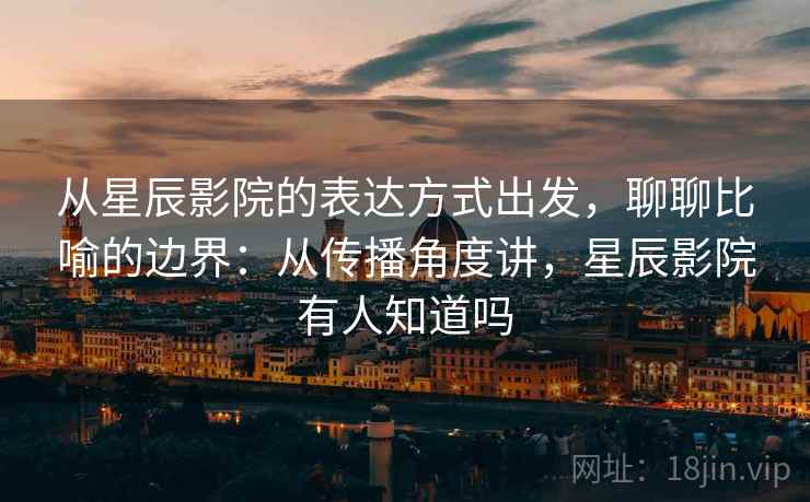 从星辰影院的表达方式出发，聊聊比喻的边界：从传播角度讲，星辰影院有人知道吗