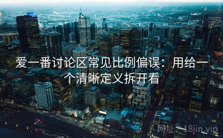 爱一番讨论区常见比例偏误:用给一个清晰定义拆开看 爱一番讨论区常见比例偏误:用给一个清晰定义拆开看