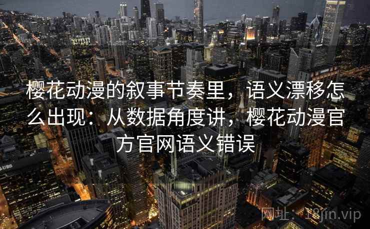 樱花动漫的叙事节奏里，语义漂移怎么出现：从数据角度讲，樱花动漫官方官网语义错误