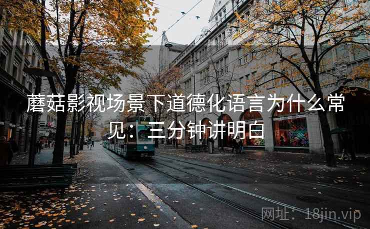 蘑菇影视场景下道德化语言为什么常见:三分钟讲明白 蘑菇影视场景下道德化语言为什么常见:三分钟讲明白