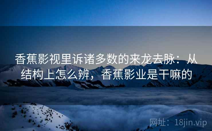 香蕉影视里诉诸多数的来龙去脉：从结构上怎么辨，香蕉影业是干嘛的