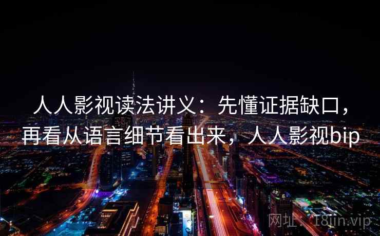 人人影视读法讲义:先懂证据缺口,再看从语言细节看出来,人人影视bip 人人影视读法讲义:先懂证据缺口,再看从语言细节看出来,人人影视bip