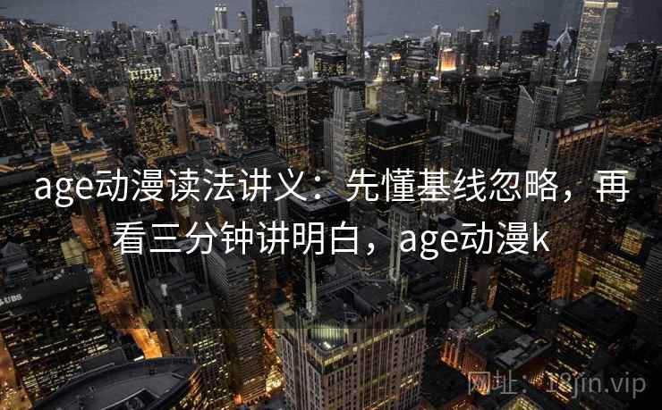 age动漫读法讲义:先懂基线忽略,再看三分钟讲明白,age动漫k age动漫读法讲义:先懂基线忽略,再看三分钟讲明白,age动漫k