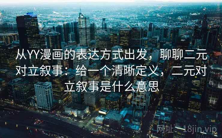 从YY漫画的表达方式出发,聊聊二元对立叙事:给一个清晰定义,二元对立叙事是什么意思 从YY漫画的表达方式出发,聊聊二元对立叙事:给一个清晰定义,二元对立叙事是什么意思