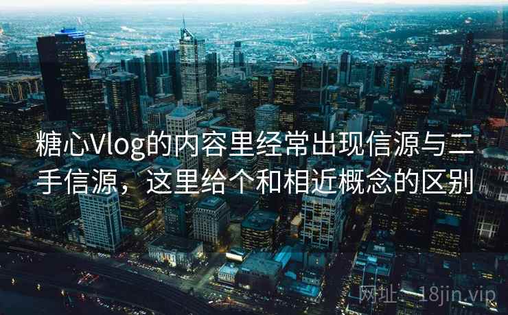 糖心Vlog的内容里经常出现信源与二手信源，这里给个和相近概念的区别