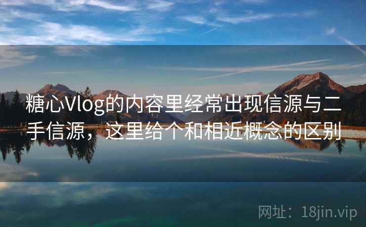 糖心Vlog的内容里经常出现信源与二手信源，这里给个和相近概念的区别