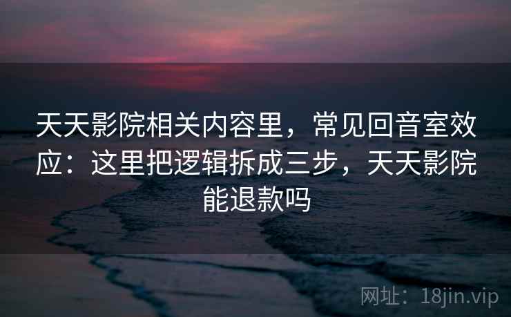 天天影院相关内容里，常见回音室效应：这里把逻辑拆成三步，天天影院能退款吗