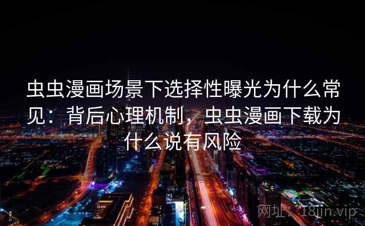 虫虫漫画场景下选择性曝光为什么常见:背后心理机制,虫虫漫画下载为什么说有风险 虫虫漫画场景下选择性曝光为什么常见:背后心理机制,虫虫漫画下载为什么说有风险