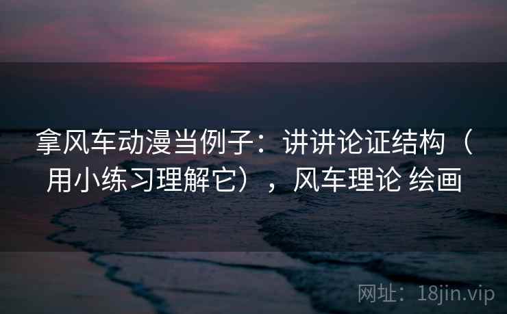 拿风车动漫当例子：讲讲论证结构（用小练习理解它），风车理论 绘画
