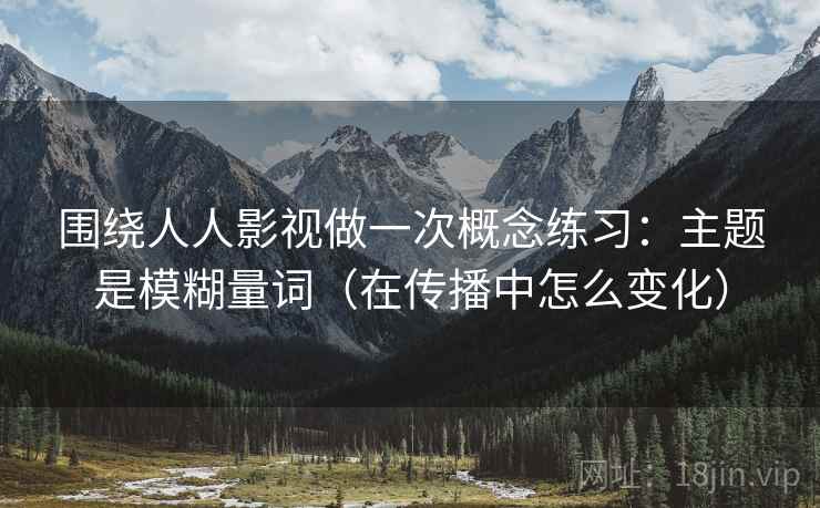 围绕人人影视做一次概念练习：主题是模糊量词（在传播中怎么变化）
