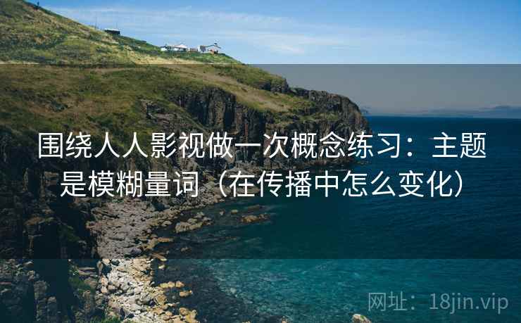 围绕人人影视做一次概念练习：主题是模糊量词（在传播中怎么变化）