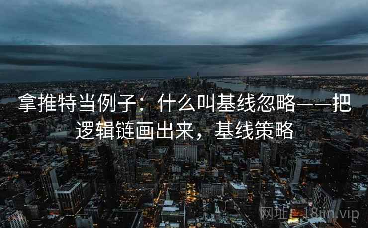拿推特当例子：什么叫基线忽略——把逻辑链画出来，基线策略