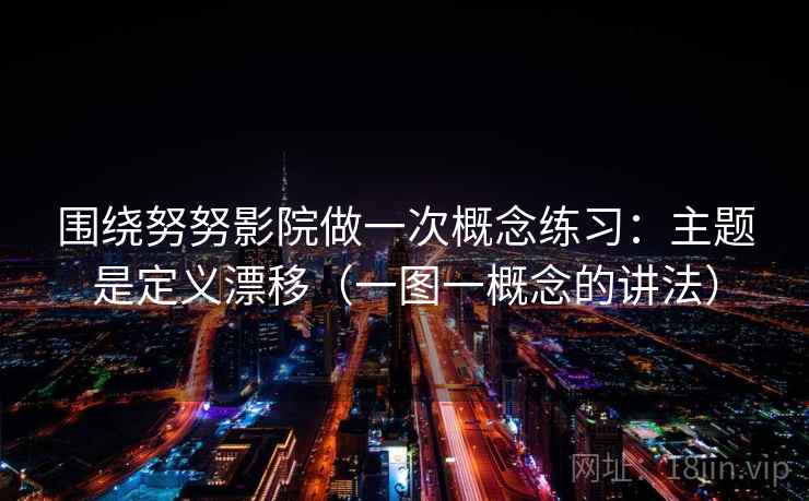 围绕努努影院做一次概念练习：主题是定义漂移（一图一概念的讲法）
