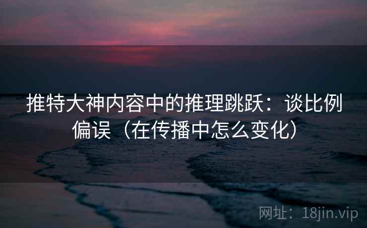 推特大神内容中的推理跳跃:谈比例偏误(在传播中怎么变化) 推特大神内容中的推理跳跃:谈比例偏误(在传播中怎么变化)