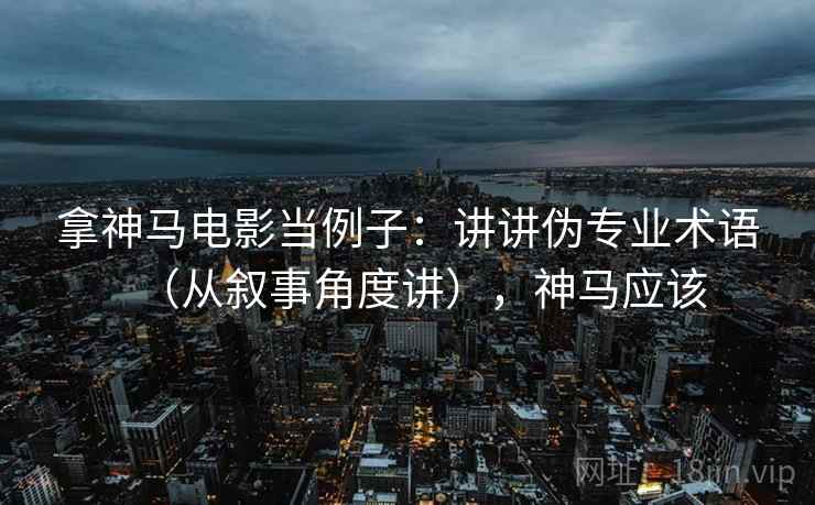 拿神马电影当例子：讲讲伪专业术语（从叙事角度讲），神马应该