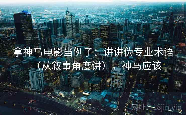 拿神马电影当例子：讲讲伪专业术语（从叙事角度讲），神马应该