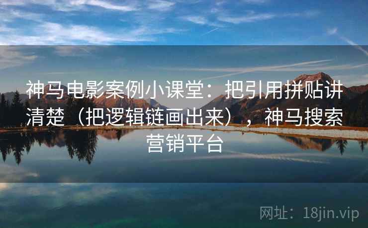 神马电影案例小课堂：把引用拼贴讲清楚（把逻辑链画出来），神马搜索营销平台