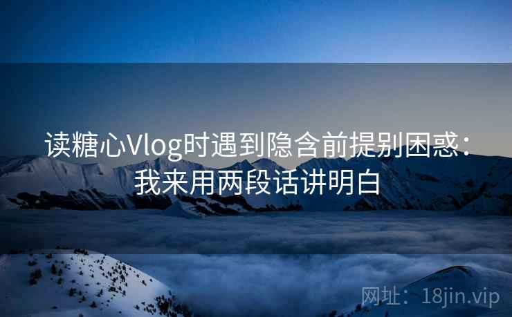 读糖心Vlog时遇到隐含前提别困惑：我来用两段话讲明白