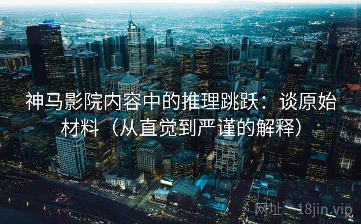 神马影院内容中的推理跳跃：谈原始材料（从直觉到严谨的解释）