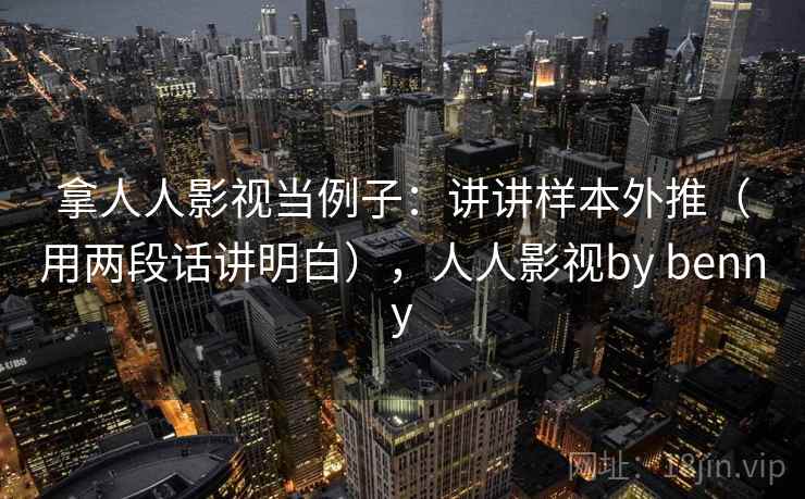 拿人人影视当例子：讲讲样本外推（用两段话讲明白），人人影视by benny