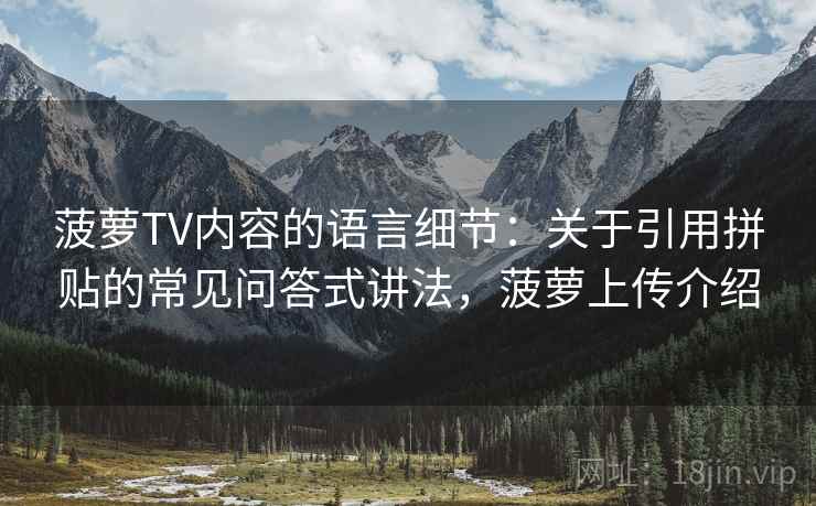 菠萝TV内容的语言细节：关于引用拼贴的常见问答式讲法，菠萝上传介绍