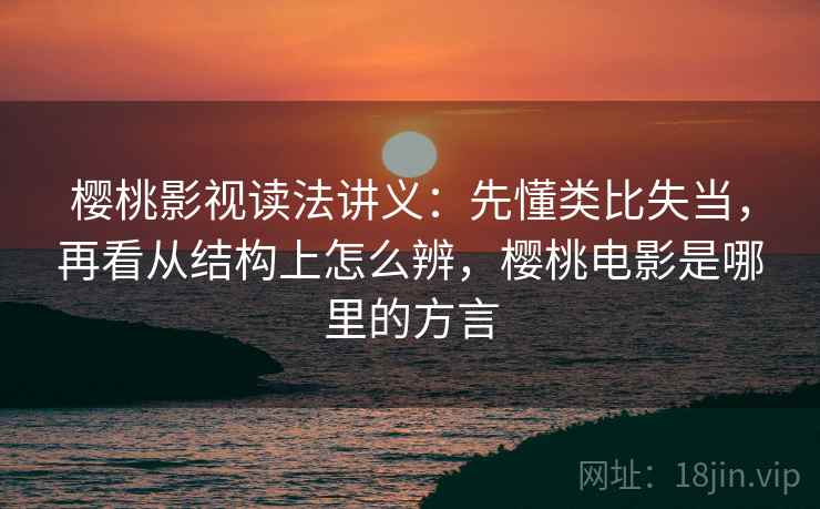 樱桃影视读法讲义：先懂类比失当，再看从结构上怎么辨，樱桃电影是哪里的方言